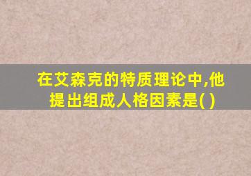 在艾森克的特质理论中,他提出组成人格因素是( )